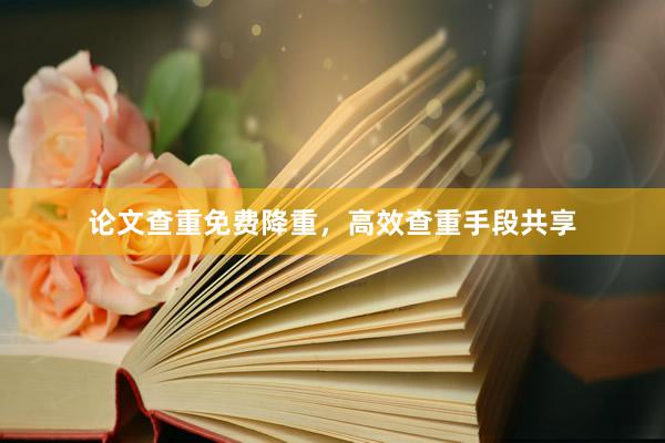 论文查重免费降重，高效查重手段共享