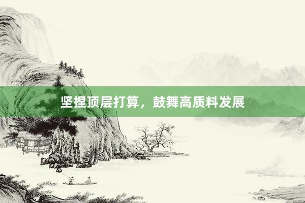 坚捏顶层打算，鼓舞高质料发展