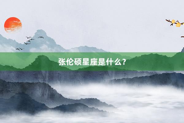 张伦硕星座是什么？