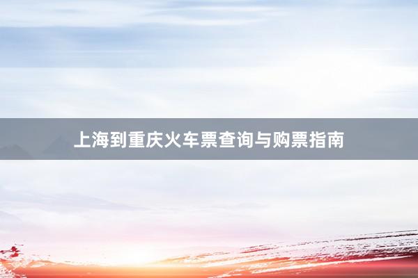 上海到重庆火车票查询与购票指南