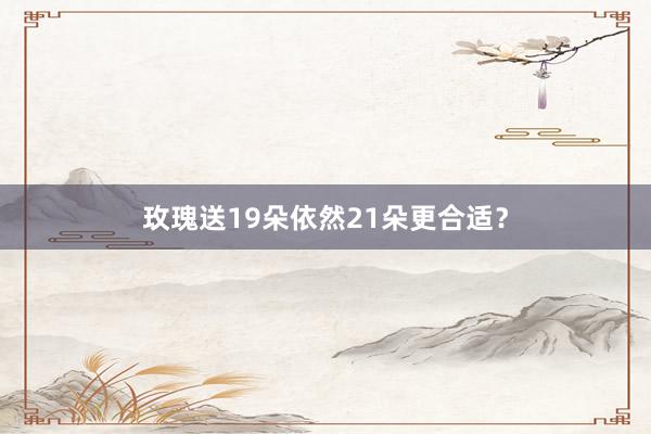 玫瑰送19朵依然21朵更合适？