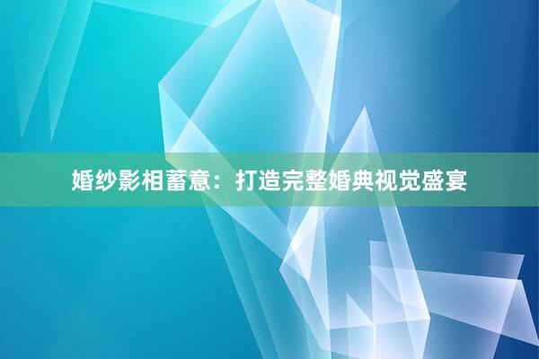 婚纱影相蓄意：打造完整婚典视觉盛宴