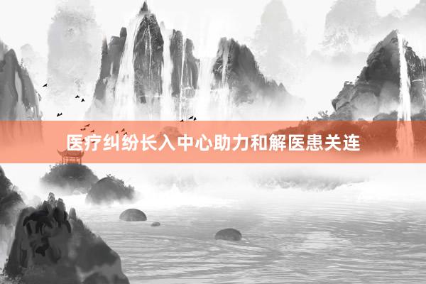医疗纠纷长入中心助力和解医患关连