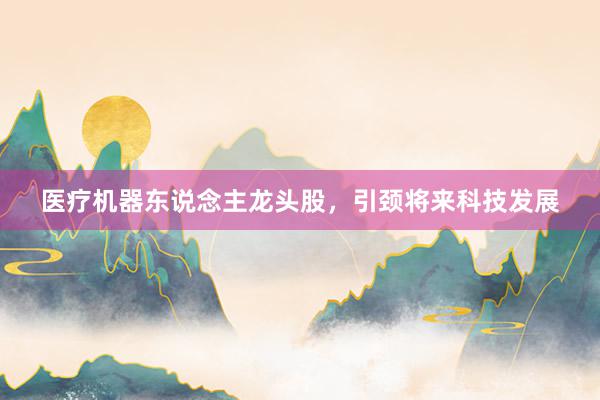 医疗机器东说念主龙头股，引颈将来科技发展