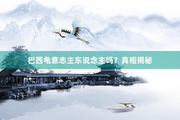 巴西龟意志主东说念主吗？真相揭秘
