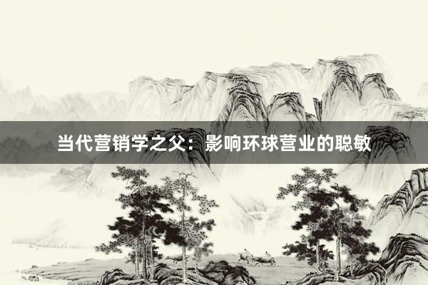当代营销学之父：影响环球营业的聪敏