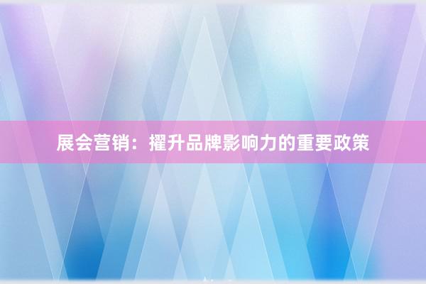 展会营销：擢升品牌影响力的重要政策