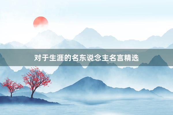 对于生涯的名东说念主名言精选
